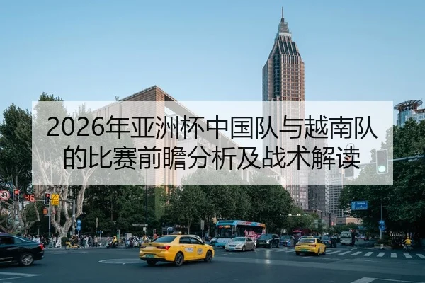 2026年亚洲杯中国队与越南队的比赛前瞻分析及战术解读