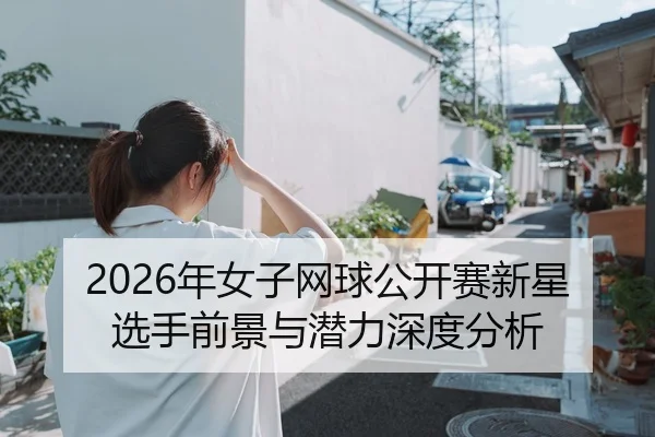 2026年女子网球公开赛新星选手前景与潜力深度分析