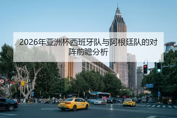 2026年亚洲杯西班牙队与阿根廷队的对阵前瞻分析