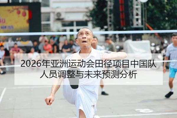 2026年亚洲运动会田径项目中国队人员调整与未来预测分析
