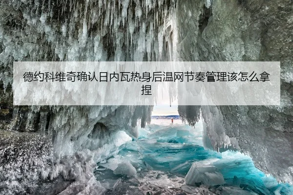 德约科维奇确认日内瓦热身后温网节奏管理该怎么拿捏