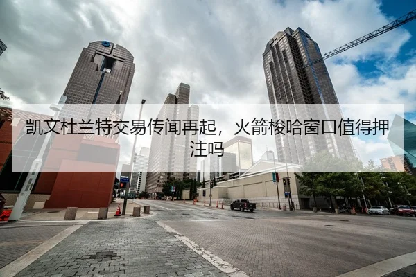 凯文杜兰特交易传闻再起，火箭梭哈窗口值得押注吗