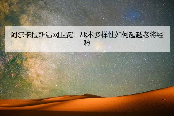 阿尔卡拉斯温网卫冕：战术多样性如何超越老将经验