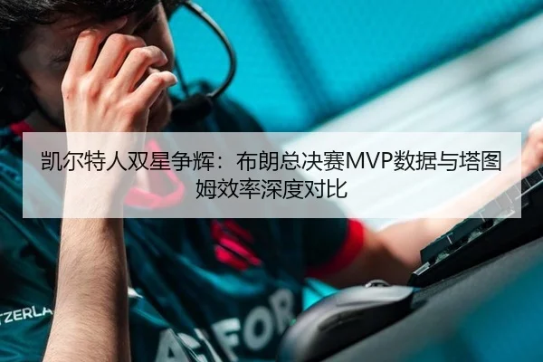 凯尔特人双星争辉：布朗总决赛MVP数据与塔图姆效率深度对比