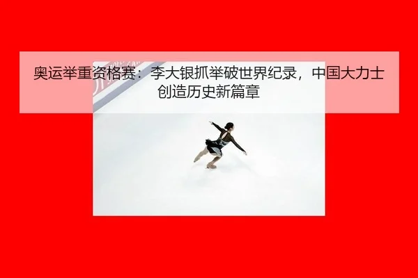 奥运举重资格赛：李大银抓举破世界纪录，中国大力士创造历史新篇章