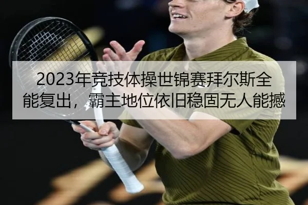 2023年竞技体操世锦赛拜尔斯全能复出，霸主地位依旧稳固无人能撼